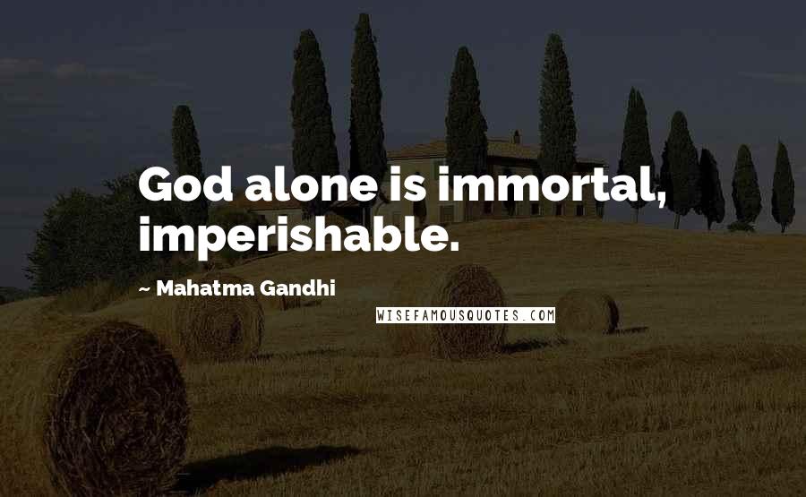 Mahatma Gandhi Quotes: God alone is immortal, imperishable.
