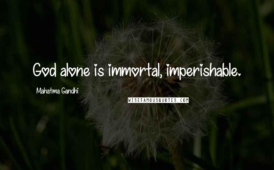 Mahatma Gandhi Quotes: God alone is immortal, imperishable.