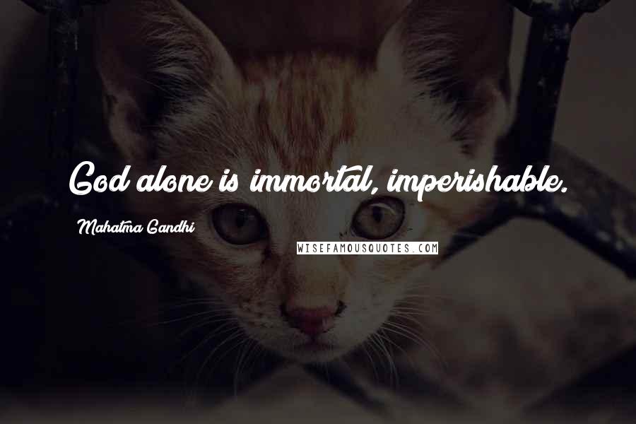 Mahatma Gandhi Quotes: God alone is immortal, imperishable.