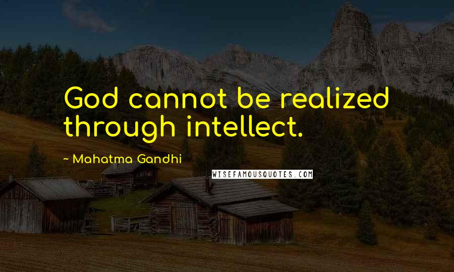 Mahatma Gandhi Quotes: God cannot be realized through intellect.
