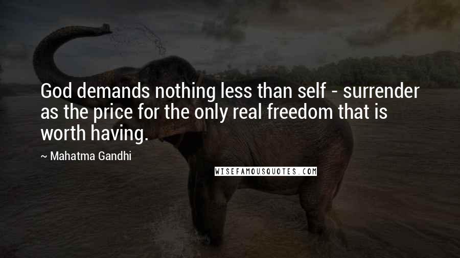 Mahatma Gandhi Quotes: God demands nothing less than self - surrender as the price for the only real freedom that is worth having.