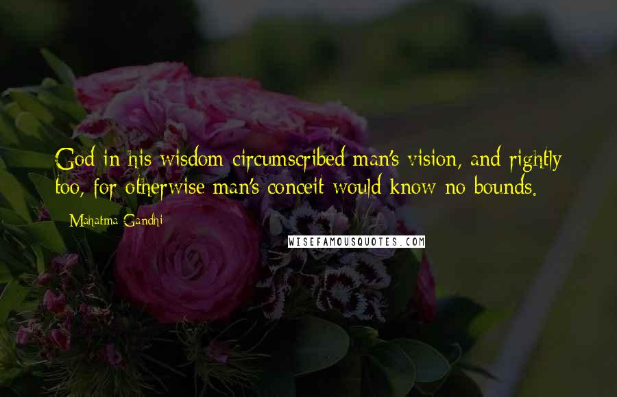 Mahatma Gandhi Quotes: God in his wisdom circumscribed man's vision, and rightly too, for otherwise man's conceit would know no bounds.