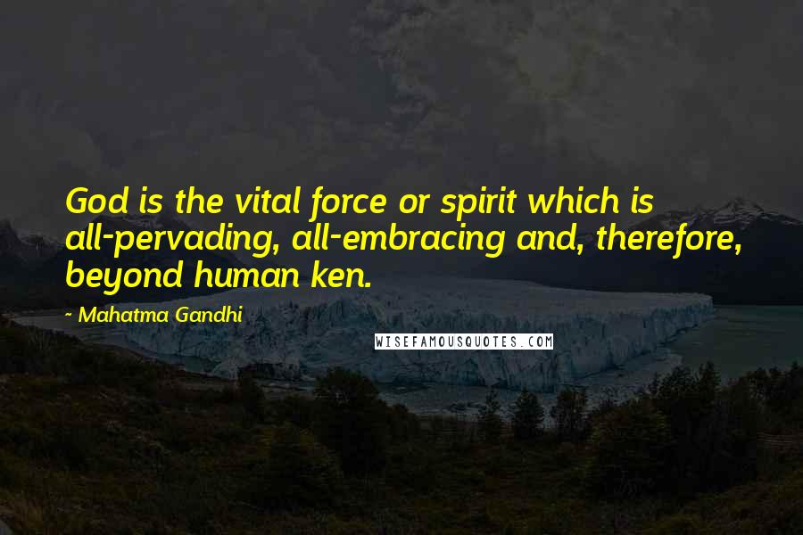 Mahatma Gandhi Quotes: God is the vital force or spirit which is all-pervading, all-embracing and, therefore, beyond human ken.