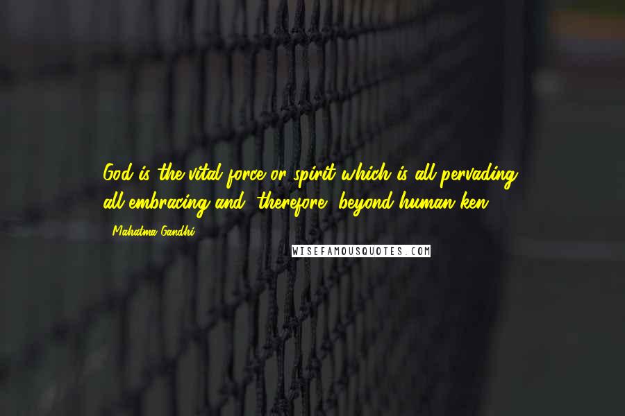 Mahatma Gandhi Quotes: God is the vital force or spirit which is all-pervading, all-embracing and, therefore, beyond human ken.