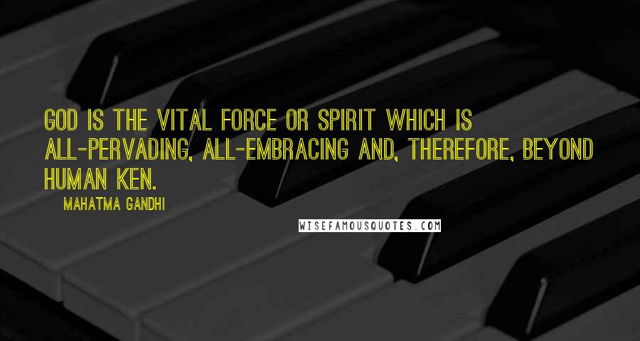 Mahatma Gandhi Quotes: God is the vital force or spirit which is all-pervading, all-embracing and, therefore, beyond human ken.