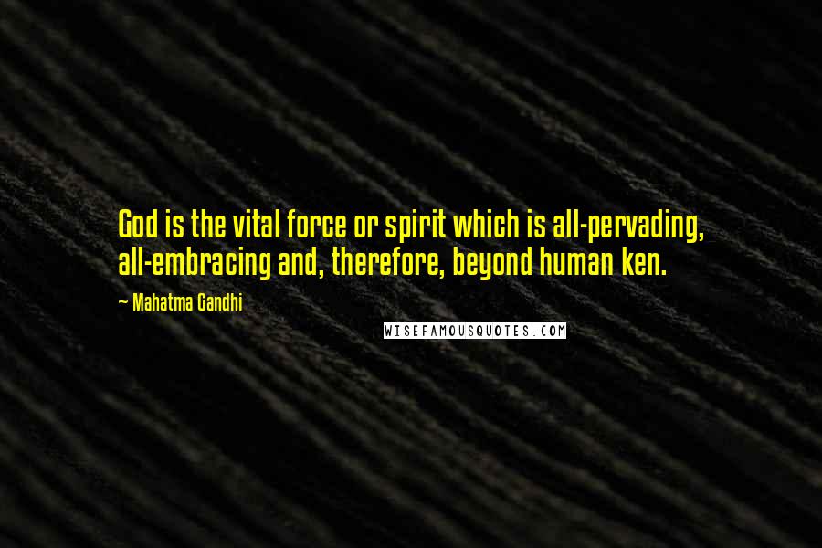 Mahatma Gandhi Quotes: God is the vital force or spirit which is all-pervading, all-embracing and, therefore, beyond human ken.