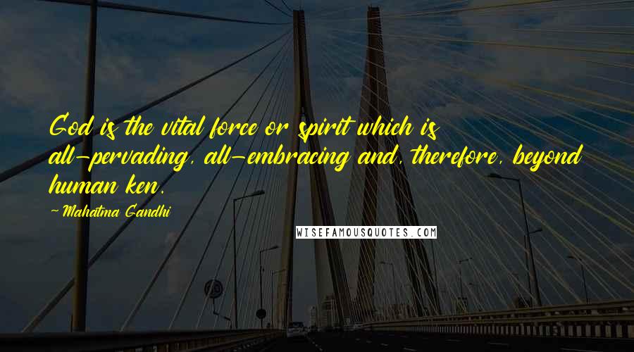 Mahatma Gandhi Quotes: God is the vital force or spirit which is all-pervading, all-embracing and, therefore, beyond human ken.