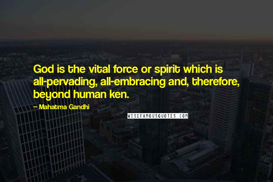 Mahatma Gandhi Quotes: God is the vital force or spirit which is all-pervading, all-embracing and, therefore, beyond human ken.