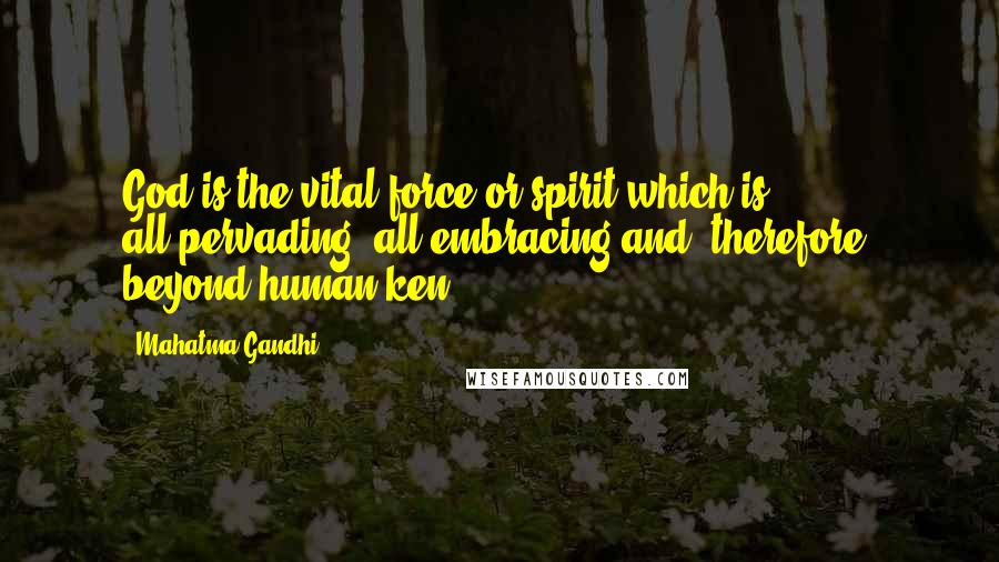 Mahatma Gandhi Quotes: God is the vital force or spirit which is all-pervading, all-embracing and, therefore, beyond human ken.