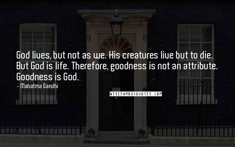 Mahatma Gandhi Quotes: God lives, but not as we. His creatures live but to die. But God is life. Therefore, goodness is not an attribute. Goodness is God.