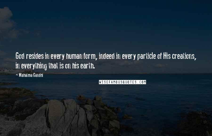 Mahatma Gandhi Quotes: God resides in every human form, indeed in every particle of His creations, in everything that is on his earth.