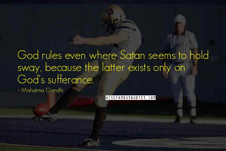 Mahatma Gandhi Quotes: God rules even where Satan seems to hold sway, because the latter exists only on God's sufferance.