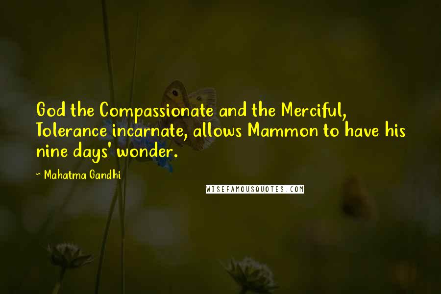 Mahatma Gandhi Quotes: God the Compassionate and the Merciful, Tolerance incarnate, allows Mammon to have his nine days' wonder.