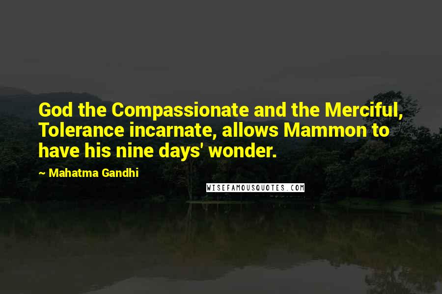 Mahatma Gandhi Quotes: God the Compassionate and the Merciful, Tolerance incarnate, allows Mammon to have his nine days' wonder.