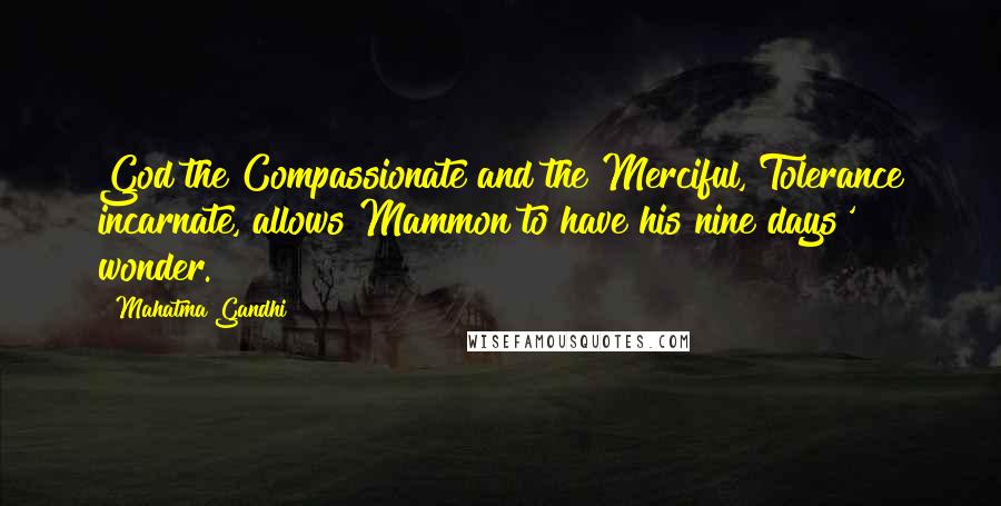 Mahatma Gandhi Quotes: God the Compassionate and the Merciful, Tolerance incarnate, allows Mammon to have his nine days' wonder.