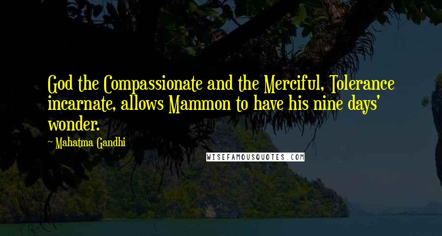 Mahatma Gandhi Quotes: God the Compassionate and the Merciful, Tolerance incarnate, allows Mammon to have his nine days' wonder.