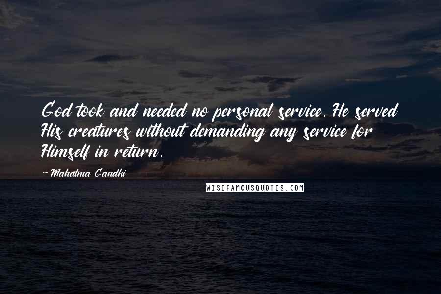 Mahatma Gandhi Quotes: God took and needed no personal service. He served His creatures without demanding any service for Himself in return.