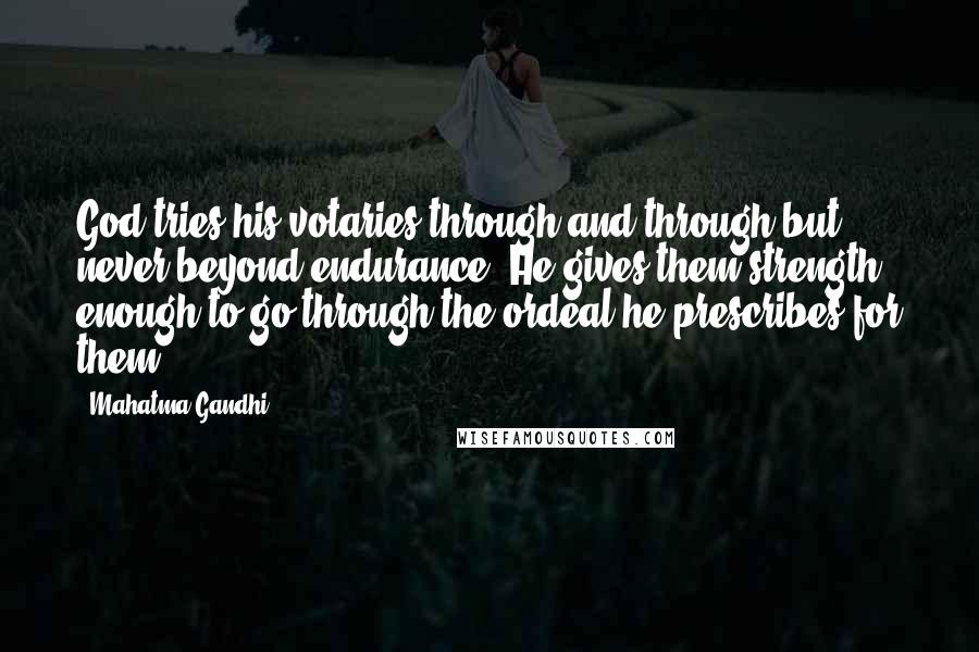 Mahatma Gandhi Quotes: God tries his votaries through and through but never beyond endurance. He gives them strength enough to go through the ordeal he prescribes for them.