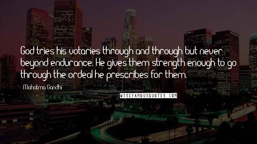 Mahatma Gandhi Quotes: God tries his votaries through and through but never beyond endurance. He gives them strength enough to go through the ordeal he prescribes for them.