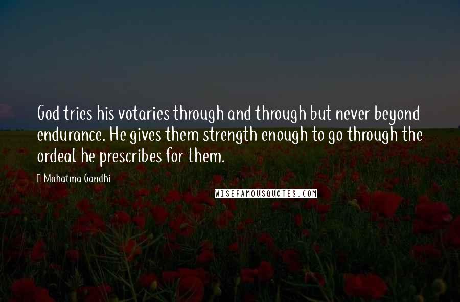 Mahatma Gandhi Quotes: God tries his votaries through and through but never beyond endurance. He gives them strength enough to go through the ordeal he prescribes for them.