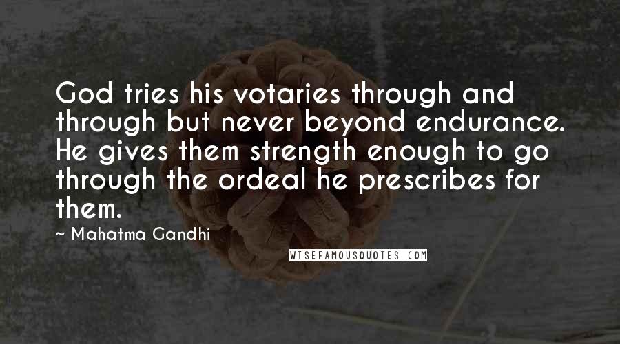 Mahatma Gandhi Quotes: God tries his votaries through and through but never beyond endurance. He gives them strength enough to go through the ordeal he prescribes for them.