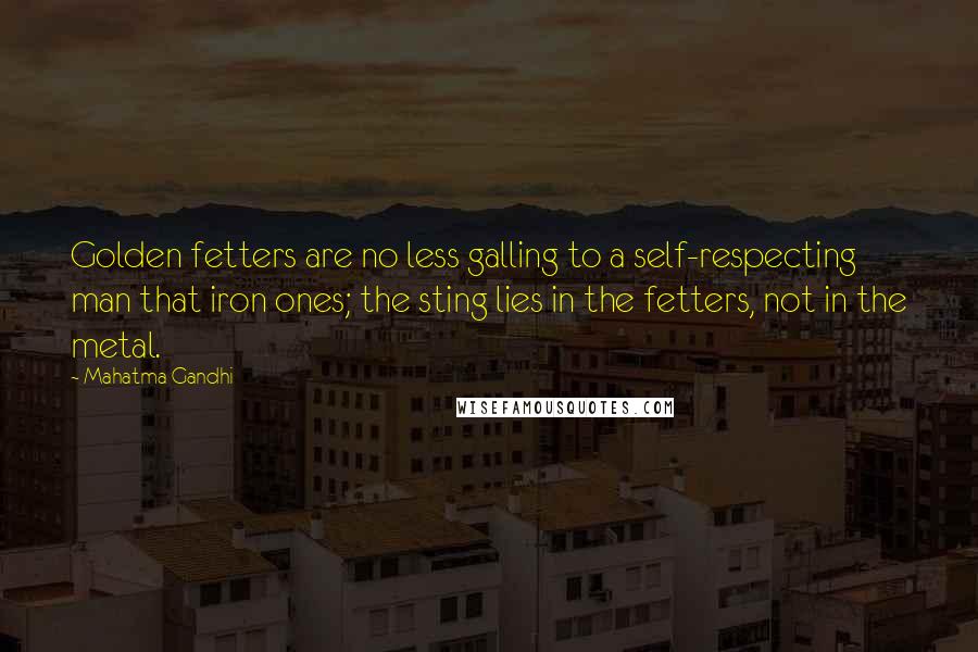 Mahatma Gandhi Quotes: Golden fetters are no less galling to a self-respecting man that iron ones; the sting lies in the fetters, not in the metal.