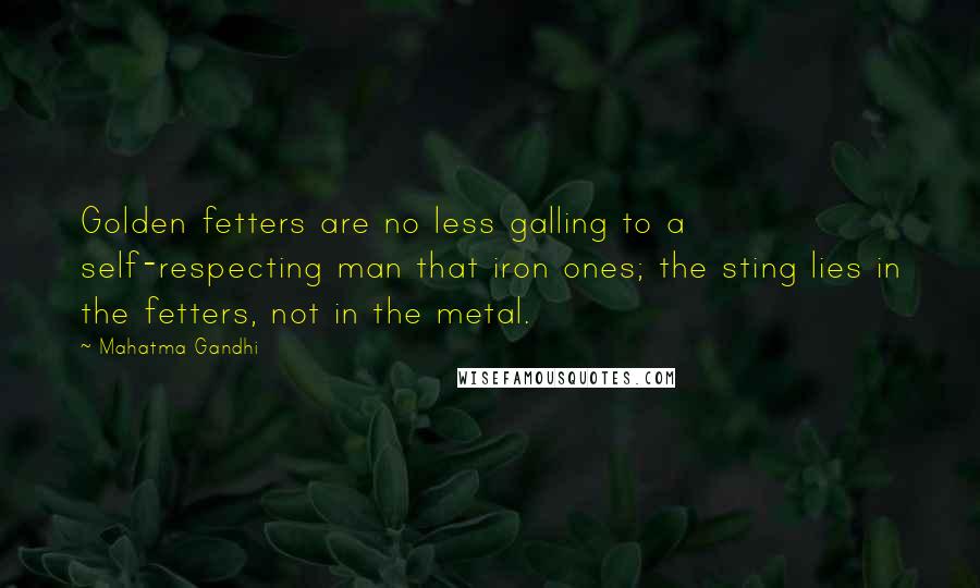 Mahatma Gandhi Quotes: Golden fetters are no less galling to a self-respecting man that iron ones; the sting lies in the fetters, not in the metal.