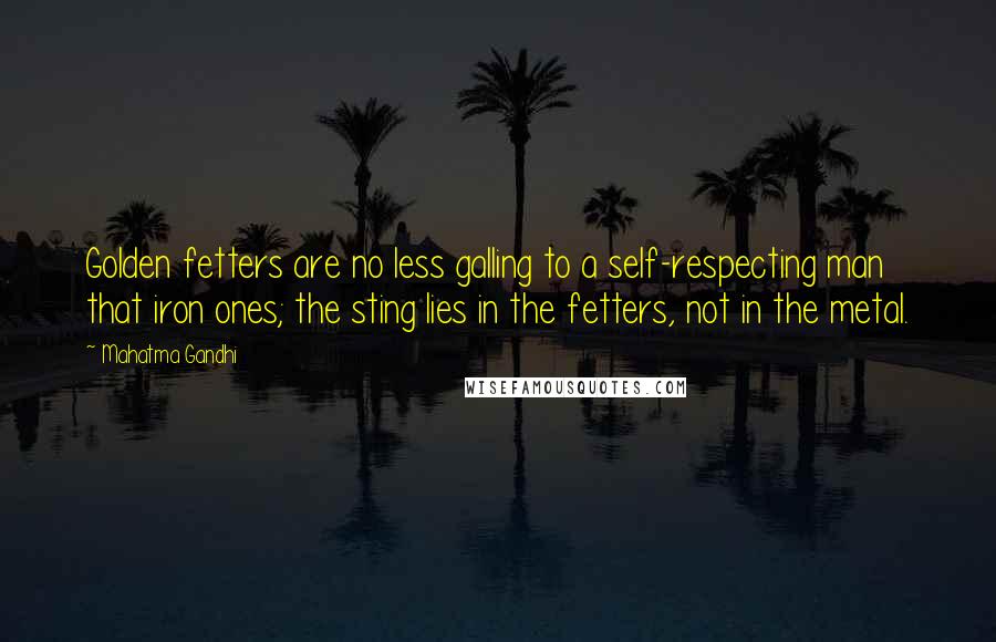 Mahatma Gandhi Quotes: Golden fetters are no less galling to a self-respecting man that iron ones; the sting lies in the fetters, not in the metal.