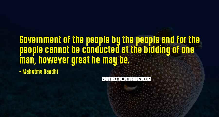 Mahatma Gandhi Quotes: Government of the people by the people and for the people cannot be conducted at the bidding of one man, however great he may be.