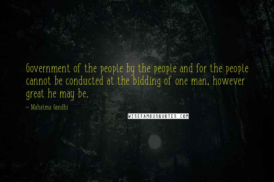 Mahatma Gandhi Quotes: Government of the people by the people and for the people cannot be conducted at the bidding of one man, however great he may be.