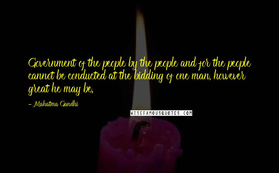 Mahatma Gandhi Quotes: Government of the people by the people and for the people cannot be conducted at the bidding of one man, however great he may be.