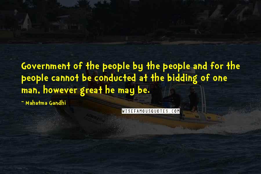 Mahatma Gandhi Quotes: Government of the people by the people and for the people cannot be conducted at the bidding of one man, however great he may be.