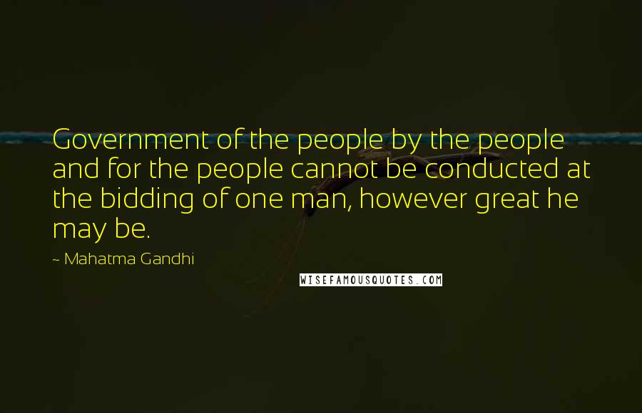 Mahatma Gandhi Quotes: Government of the people by the people and for the people cannot be conducted at the bidding of one man, however great he may be.