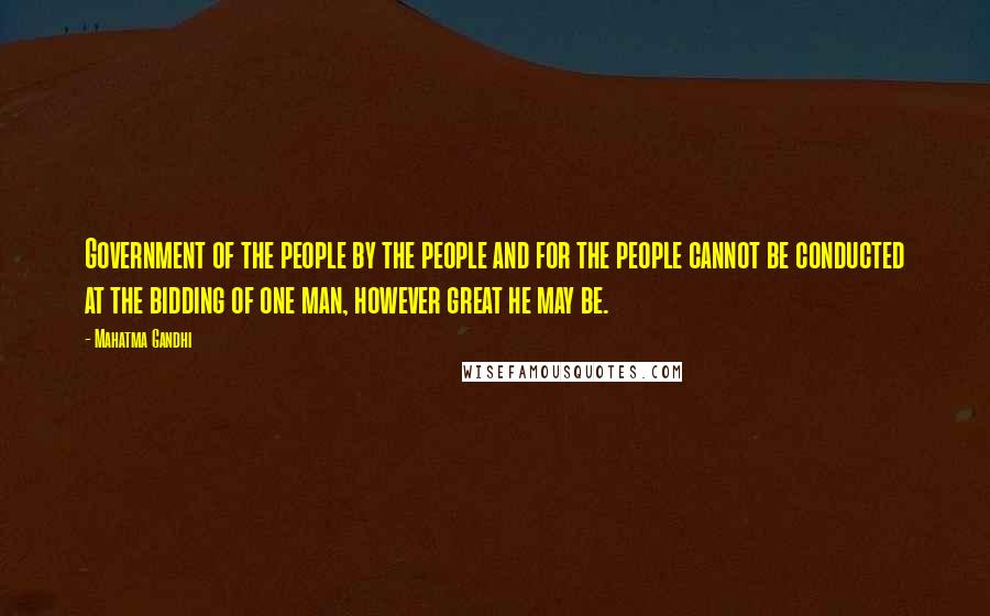Mahatma Gandhi Quotes: Government of the people by the people and for the people cannot be conducted at the bidding of one man, however great he may be.