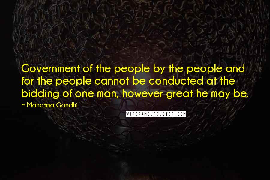 Mahatma Gandhi Quotes: Government of the people by the people and for the people cannot be conducted at the bidding of one man, however great he may be.
