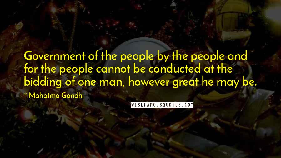 Mahatma Gandhi Quotes: Government of the people by the people and for the people cannot be conducted at the bidding of one man, however great he may be.