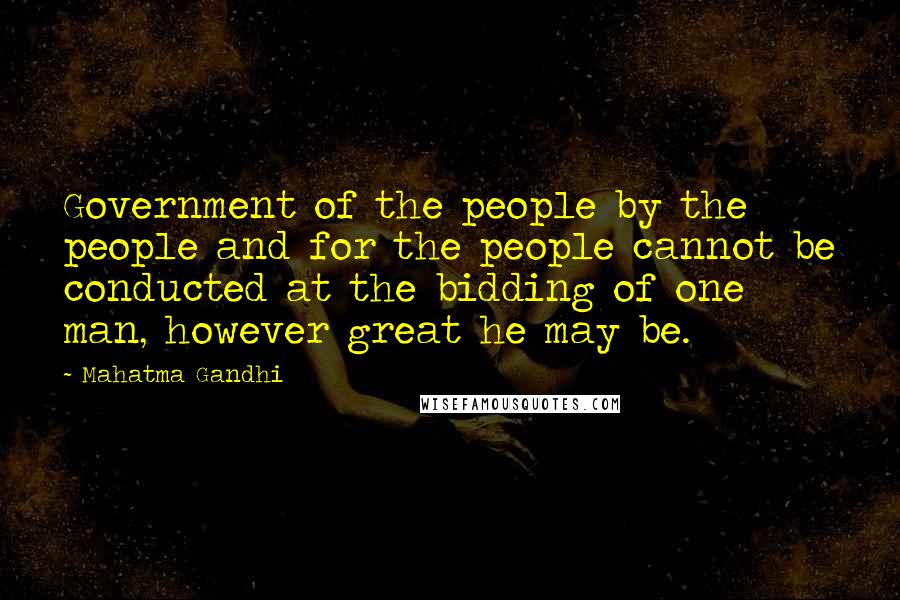 Mahatma Gandhi Quotes: Government of the people by the people and for the people cannot be conducted at the bidding of one man, however great he may be.
