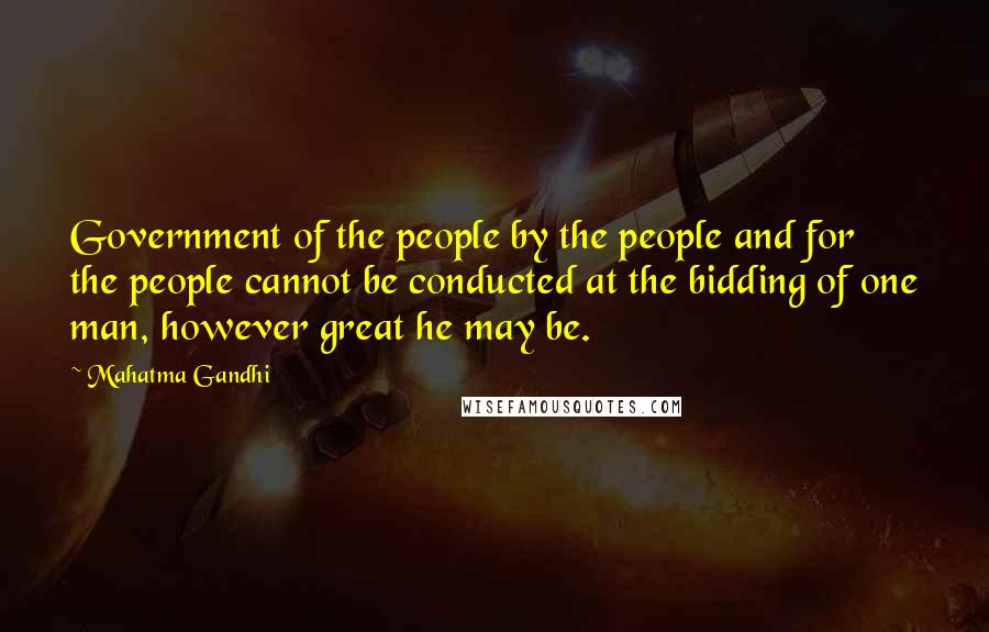 Mahatma Gandhi Quotes: Government of the people by the people and for the people cannot be conducted at the bidding of one man, however great he may be.