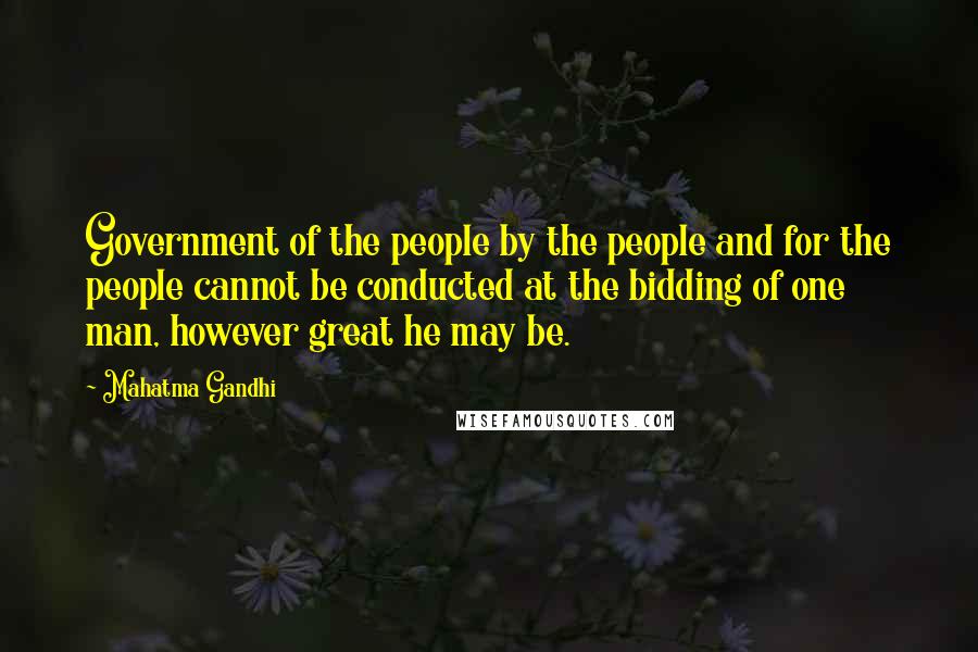 Mahatma Gandhi Quotes: Government of the people by the people and for the people cannot be conducted at the bidding of one man, however great he may be.