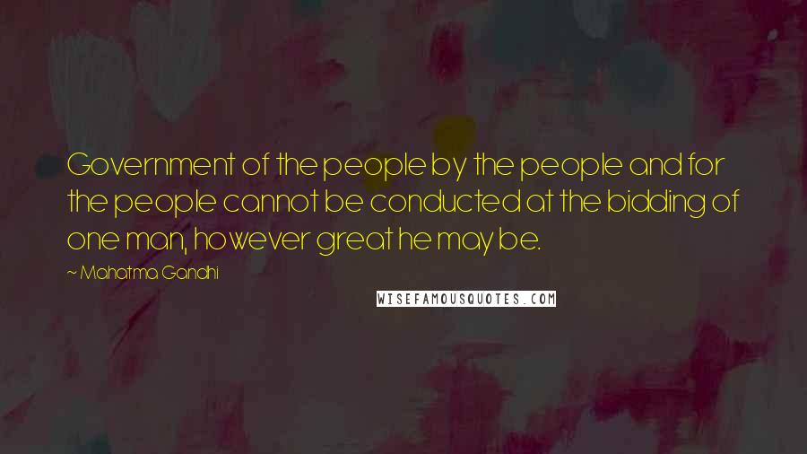 Mahatma Gandhi Quotes: Government of the people by the people and for the people cannot be conducted at the bidding of one man, however great he may be.
