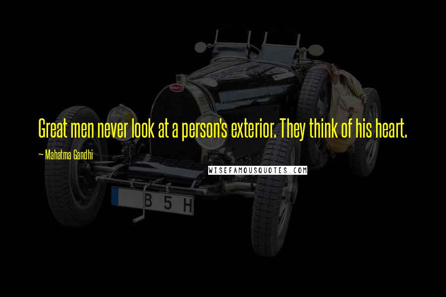 Mahatma Gandhi Quotes: Great men never look at a person's exterior. They think of his heart.