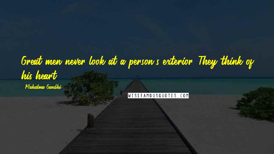 Mahatma Gandhi Quotes: Great men never look at a person's exterior. They think of his heart.