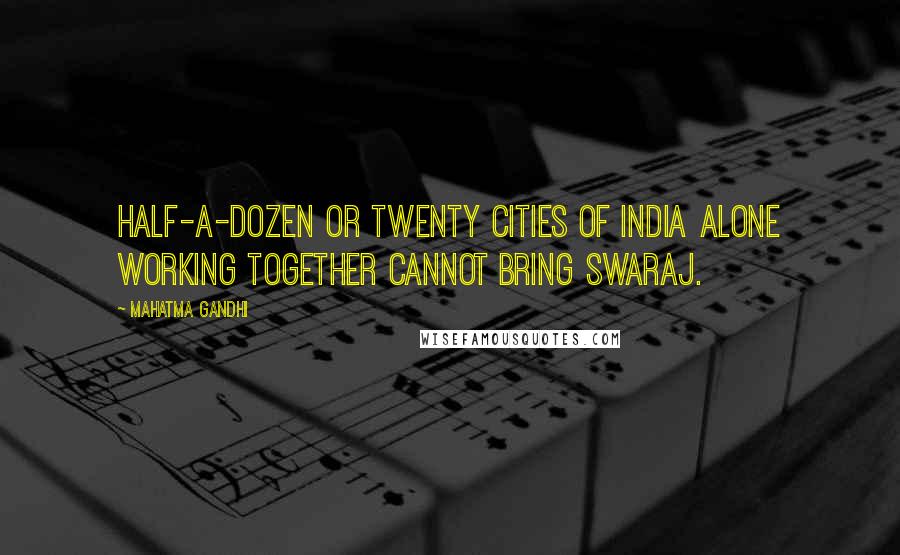 Mahatma Gandhi Quotes: Half-a-dozen or twenty cities of India alone working together cannot bring Swaraj.