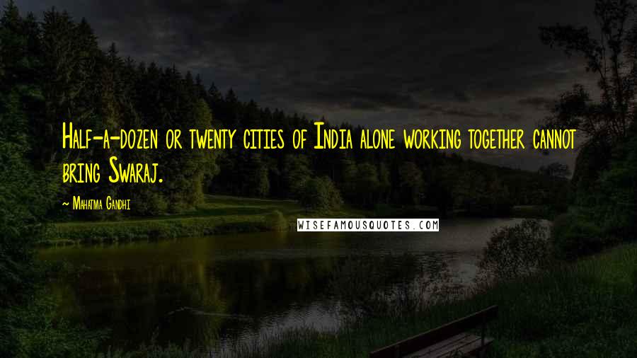 Mahatma Gandhi Quotes: Half-a-dozen or twenty cities of India alone working together cannot bring Swaraj.