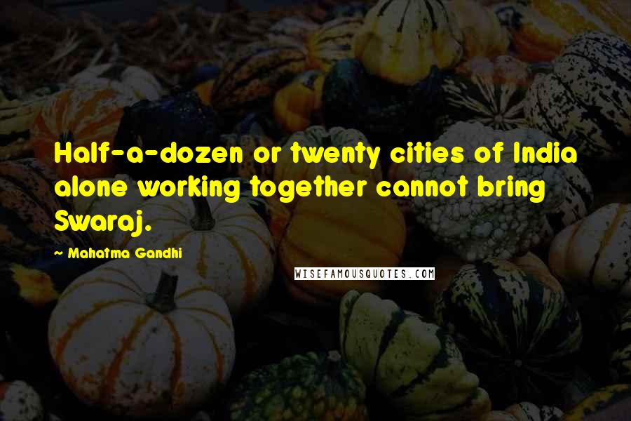 Mahatma Gandhi Quotes: Half-a-dozen or twenty cities of India alone working together cannot bring Swaraj.