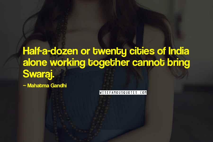 Mahatma Gandhi Quotes: Half-a-dozen or twenty cities of India alone working together cannot bring Swaraj.