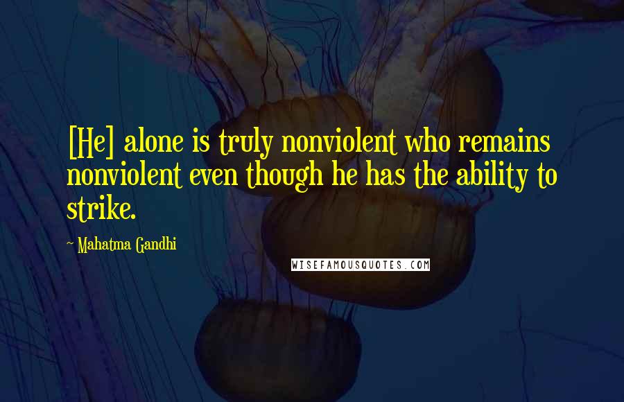 Mahatma Gandhi Quotes: [He] alone is truly nonviolent who remains nonviolent even though he has the ability to strike.