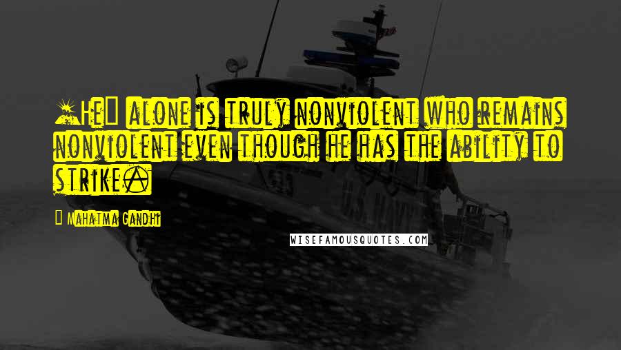 Mahatma Gandhi Quotes: [He] alone is truly nonviolent who remains nonviolent even though he has the ability to strike.