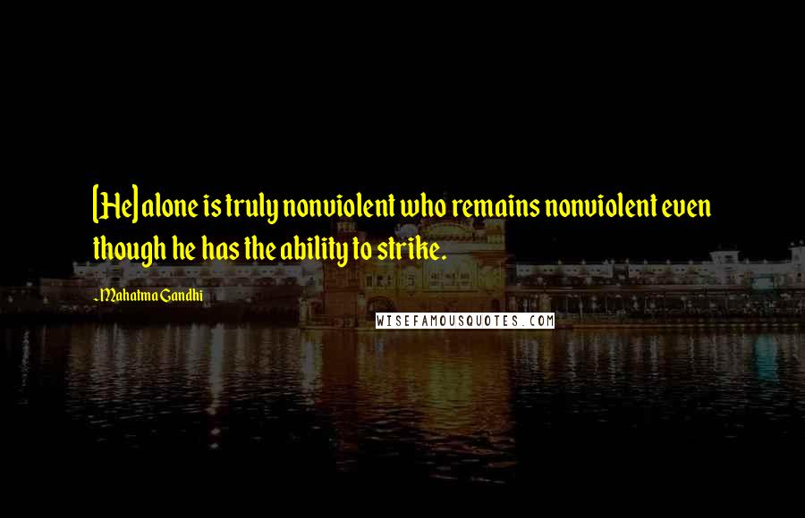 Mahatma Gandhi Quotes: [He] alone is truly nonviolent who remains nonviolent even though he has the ability to strike.