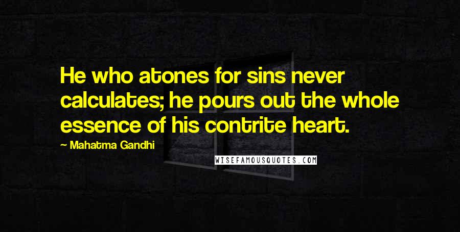 Mahatma Gandhi Quotes: He who atones for sins never calculates; he pours out the whole essence of his contrite heart.